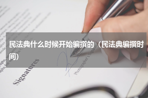 民法典什么时候开始编撰的（民法典编撰时间）