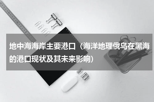 地中海海岸主要港口（海洋地理俄乌在黑海的港口现状及其未来影响）
