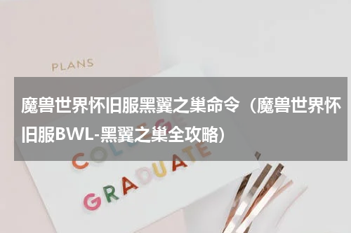 魔兽世界怀旧服黑翼之巢命令（魔兽世界怀旧服BWL-黑翼之巢全攻略）