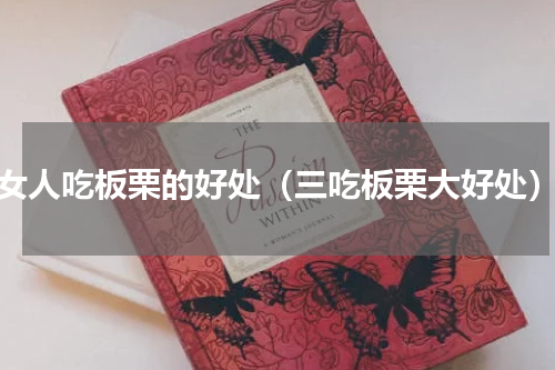 女人吃板栗的好处（三吃板栗大好处）