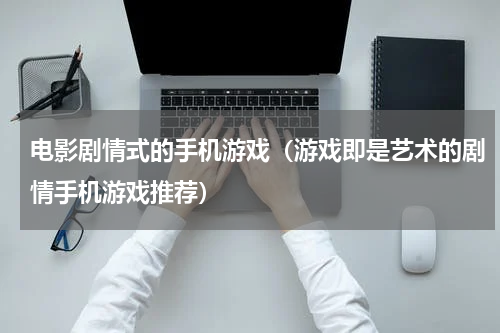 电影剧情式的手机游戏（游戏即是艺术的剧情手机游戏推荐）