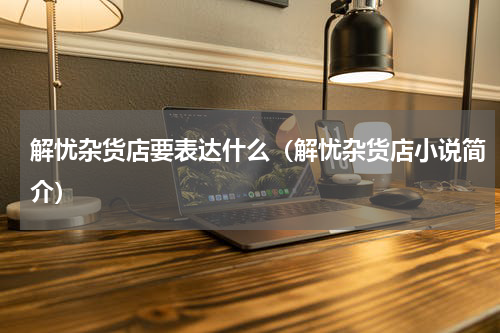 解忧杂货店要表达什么（解忧杂货店小说简介）