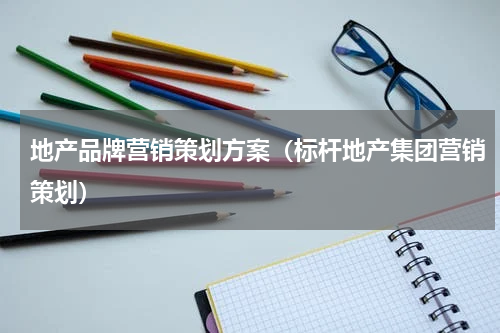 地产品牌营销策划方案（标杆地产集团营销策划）