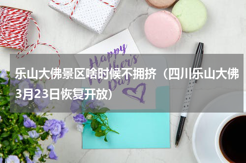 乐山大佛景区啥时候不拥挤（四川乐山大佛3月23日恢复开放）