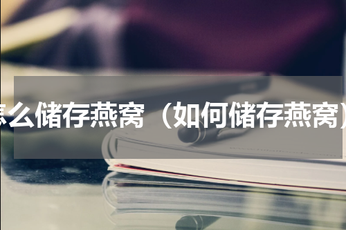 怎么储存燕窝（如何储存燕窝）
