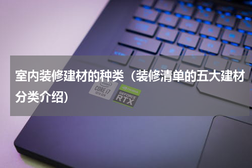 室内装修建材的种类（装修清单的五大建材分类介绍）