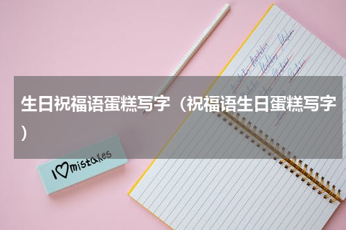 生日祝福语蛋糕写字（祝福语生日蛋糕写字）