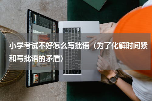 小学考试不好怎么写批语（为了化解时间紧和写批语的矛盾）