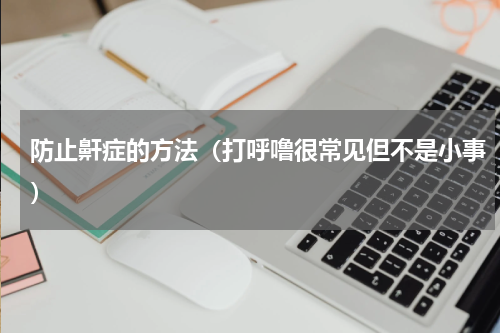 防止鼾症的方法（打呼噜很常见但不是小事）