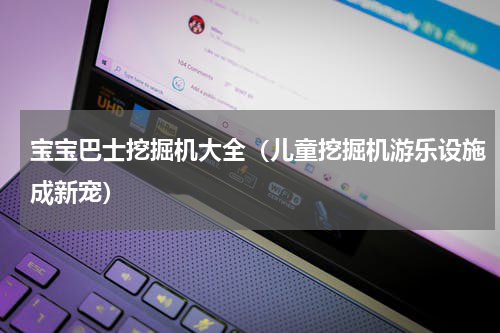 宝宝巴士挖掘机大全（儿童挖掘机游乐设施成新宠）