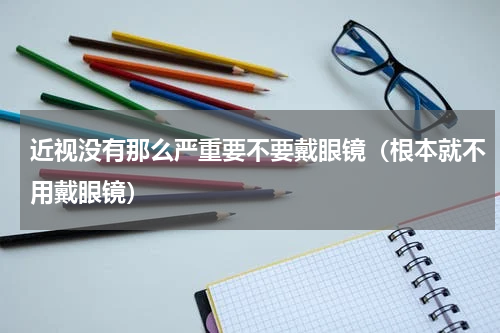近视没有那么严重要不要戴眼镜（根本就不用戴眼镜）