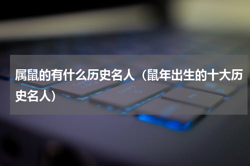 属鼠的有什么历史名人（鼠年出生的十大历史名人）