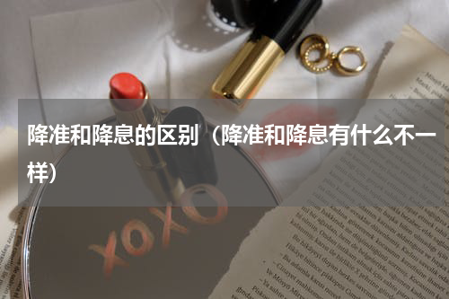 降准和降息的区别（降准和降息有什么不一样）