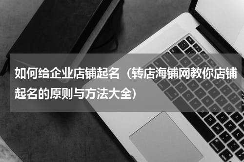 如何给企业店铺起名（转店海铺网教你店铺起名的原则与方法大全）