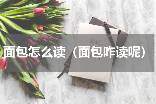 面包怎么读（面包咋读呢）