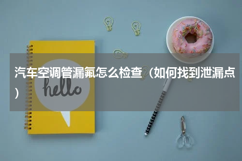 汽车空调管漏氟怎么检查（如何找到泄漏点）