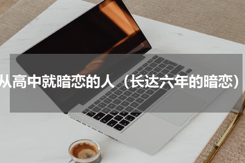 从高中就暗恋的人（长达六年的暗恋）