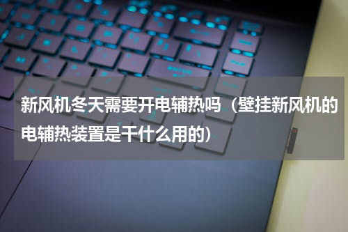 新风机冬天需要开电辅热吗（壁挂新风机的电辅热装置是干什么用的）
