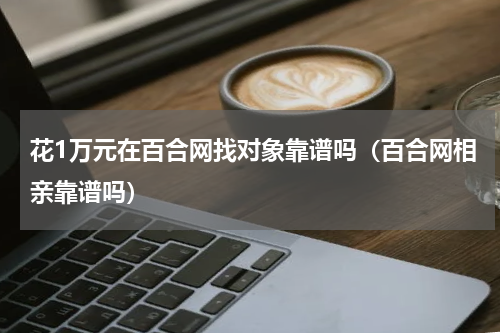 花1万元在百合网找对象靠谱吗（百合网相亲靠谱吗）