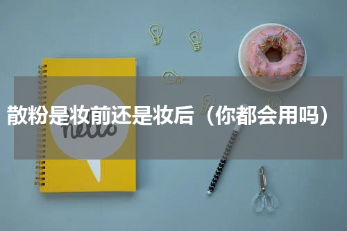 散粉是妆前还是妆后（你都会用吗）
