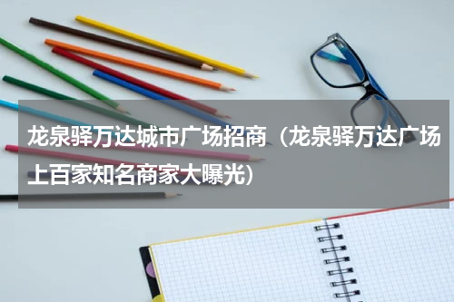 龙泉驿万达城市广场招商（龙泉驿万达广场上百家知名商家大曝光）