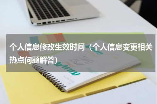 个人信息修改生效时间（个人信息变更相关热点问题解答）