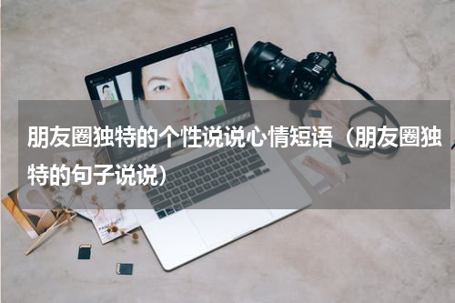 朋友圈独特的个性说说心情短语（朋友圈独特的句子说说）