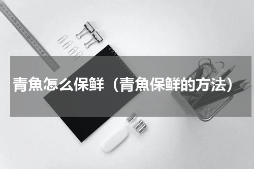 青魚怎么保鲜（青魚保鲜的方法）