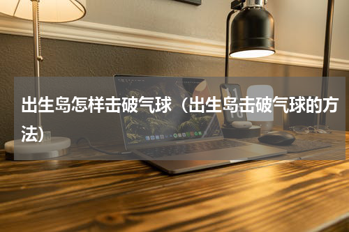 出生岛怎样击破气球（出生岛击破气球的方法）
