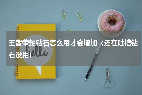 王者荣耀钻石怎么用才会增加（还在吐槽钻石没用）