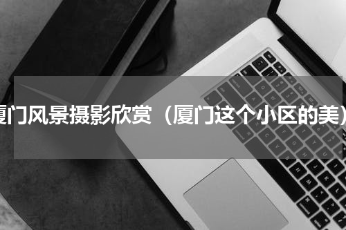 厦门风景摄影欣赏（厦门这个小区的美）