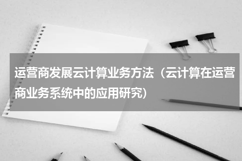 运营商发展云计算业务方法（云计算在运营商业务系统中的应用研究）