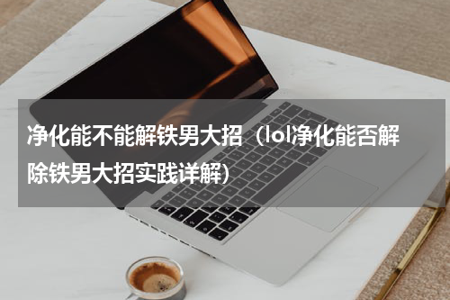 净化能不能解铁男大招（lol净化能否解除铁男大招实践详解）