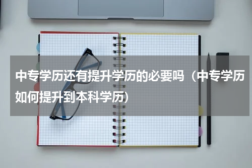 中专学历还有提升学历的必要吗（中专学历如何提升到本科学历）