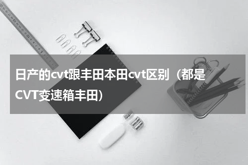 日产的cvt跟丰田本田cvt区别（都是CVT变速箱丰田）