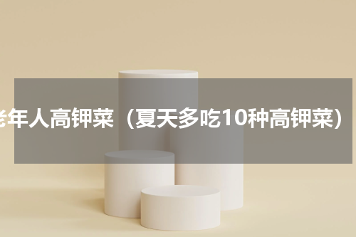 老年人高钾菜（夏天多吃10种高钾菜）