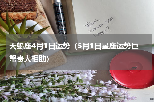 天蝎座4月1日运势（5月1日星座运势巨蟹贵人相助）