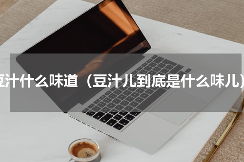 豆汁什么味道（豆汁儿到底是什么味儿）