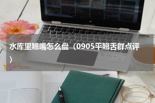 水库里翘嘴怎么盘（0905平翘舌群点评）