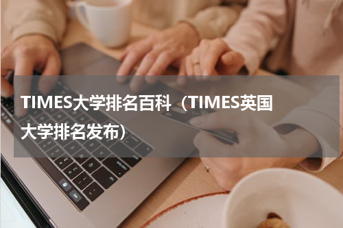 TIMES大学排名百科（TIMES英国大学排名发布）