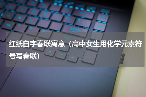 红纸白字春联寓意（高中女生用化学元素符号写春联）