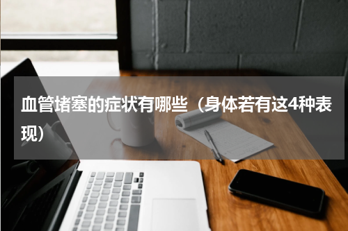 血管堵塞的症状有哪些（身体若有这4种表现）
