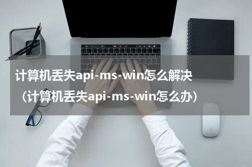 计算机丢失api-ms-win怎么解决（计算机丢失api-ms-win怎么办）