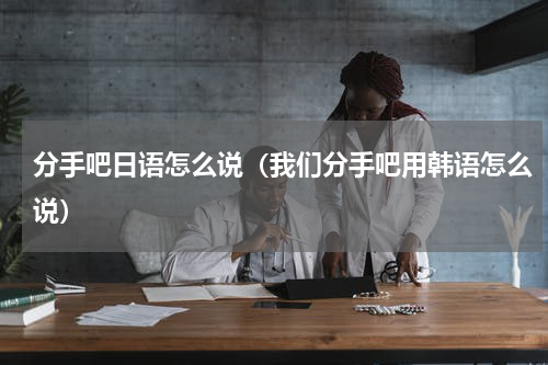 分手吧日语怎么说（我们分手吧用韩语怎么说）