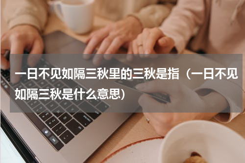 一日不见如隔三秋里的三秋是指（一日不见如隔三秋是什么意思）