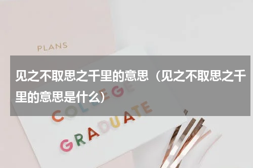 见之不取思之千里的意思（见之不取思之千里的意思是什么）