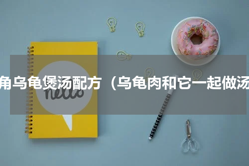 石角乌龟煲汤配方（乌龟肉和它一起做汤）
