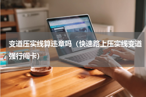 变道压实线算违章吗（快速路上压实线变道强行闯卡）