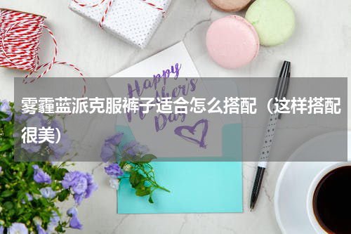 雾霾蓝派克服裤子适合怎么搭配（这样搭配很美）