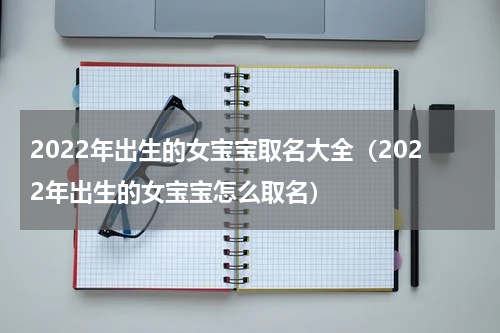 2022年出生的女宝宝取名大全（2022年出生的女宝宝怎么取名）